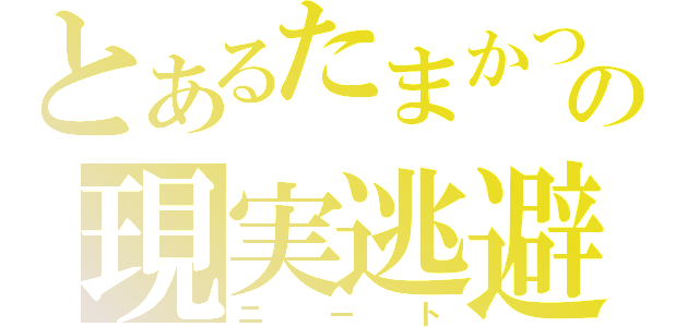 とあるたまかつの現実逃避（ニート）