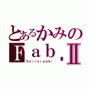 とあるかみのＦａｂ．Ⅱ（Ｓｅｉｒｅｉｇａｍｉ）