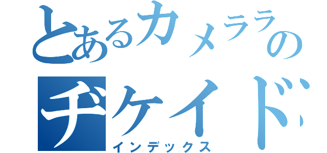 とあるカメラライダーのヂケイド（インデックス）