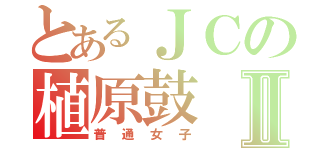 とあるＪＣの植原鼓Ⅱ（普通女子）