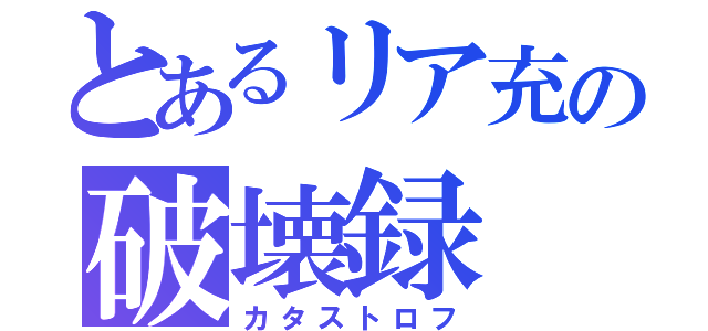 とあるリア充の破壊録（カタストロフ）