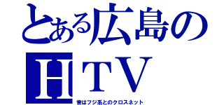 とある広島のＨＴＶ（昔はフジ系とのクロスネット）