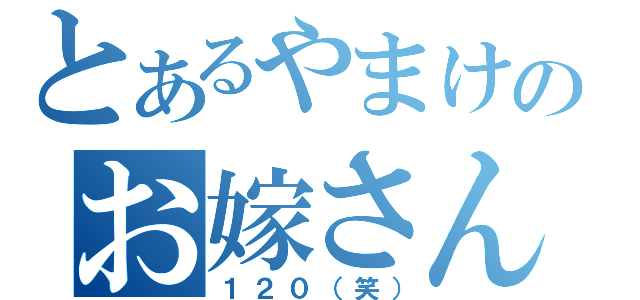 とあるやまけんのお嫁さん（１２０（笑））