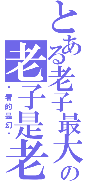 とある老子最大の老子是老子（你看的是幻觉）