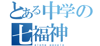 とある中学の七福神（ａｌｏｎｅ ｐｅｏｐｌｅ）