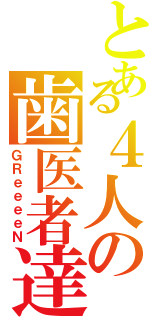 とある４人の歯医者達（ＧＲｅｅｅｅＮ）