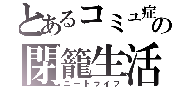 とあるコミュ症の閉籠生活（ニートライフ）