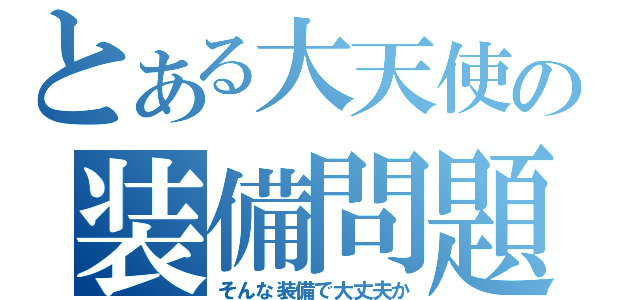 とある大天使の装備問題（そんな装備で大丈夫か）