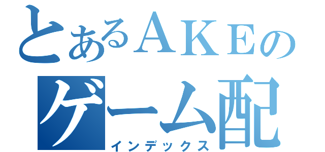 とあるＡＫＥのゲーム配信（インデックス）