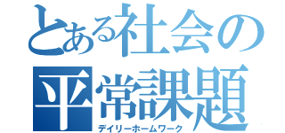 とある社会の平常課題（デイリーホームワーク）