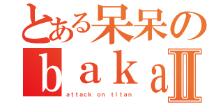 とある呆呆のｂａｋａⅡ（ａｔｔａｃｋ ｏｎ ｔｉｔａｎ）