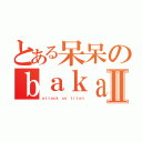 とある呆呆のｂａｋａⅡ（ａｔｔａｃｋ ｏｎ ｔｉｔａｎ）