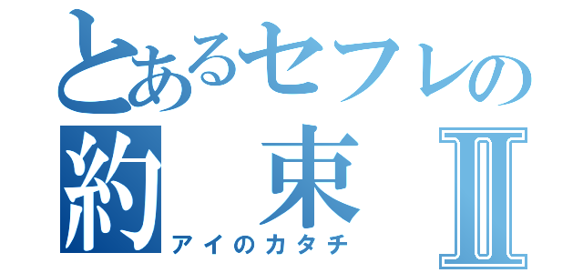 とあるセフレの約　束Ⅱ（アイのカタチ）