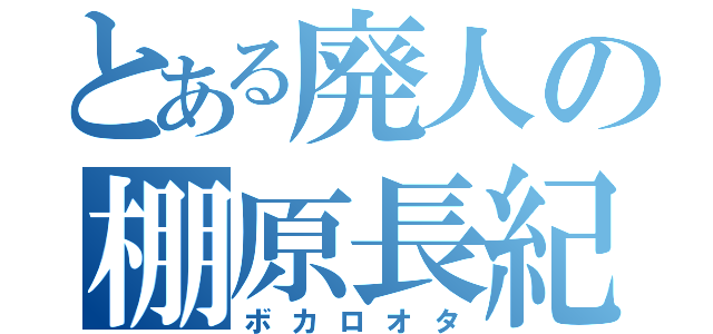 とある廃人の棚原長紀（ボカロオタ）