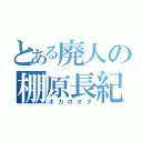 とある廃人の棚原長紀（ボカロオタ）