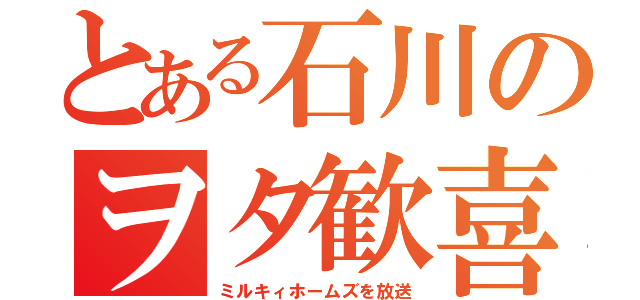 とある石川のヲタ歓喜（ミルキィホームズを放送）