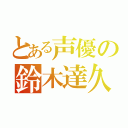 とある声優の鈴木達久（）