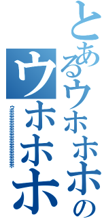 とあるウホホホホホホホホホホホホホのウホホホホホホホホホホホホホホホホホ（ウホホホホホホホホホホホホホホホホホホホホホホホ）