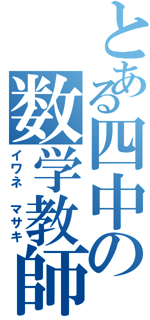 とある四中の数学教師（イワネ　マサキ）