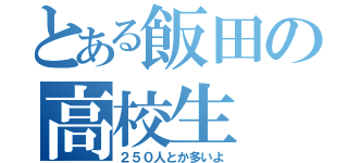 とある飯田の高校生（２５０人とか多いよ）