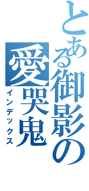 とある御影の愛哭鬼（インデックス）