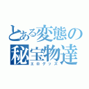 とある変態の秘宝物達（エログッズ）