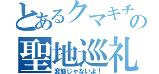 とあるクマキチの聖地巡礼（変態じゃないよ！）