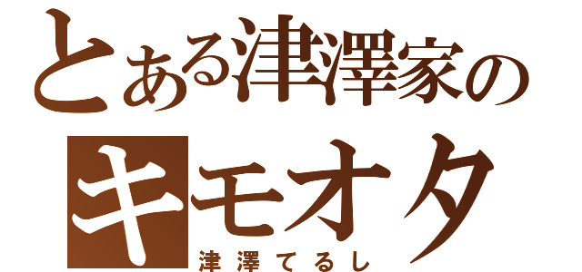 とある津澤家のキモオタ（津澤てるし）