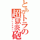 とあるトラの超獄炎砲（ブレイズガン）