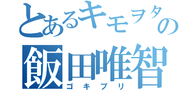 とあるキモヲタの飯田唯智（ゴキブリ）