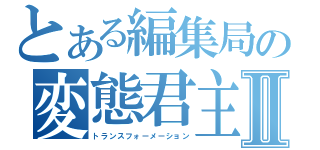 とある編集局の変態君主Ⅱ（トランスフォーメーション）