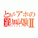 とあるアホの追加試験Ⅱ（ラグナロク）