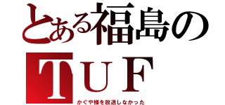 とある福島のＴＵＦ（かぐや様を放送しなかった）