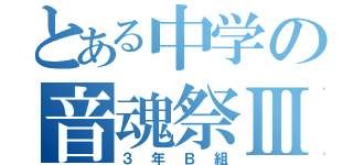 とある中学の音魂祭Ⅲ（３年Ｂ組）