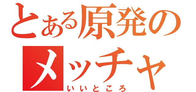 とある原発のメッチャ（いいところ）