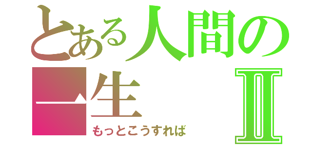 とある人間の一生Ⅱ（もっとこうすれば）