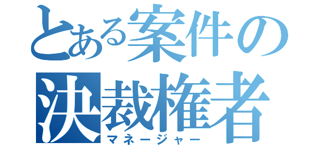 とある案件の決裁権者（マネージャー）