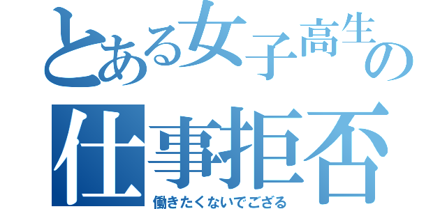 とある女子高生の仕事拒否（働きたくないでござる）