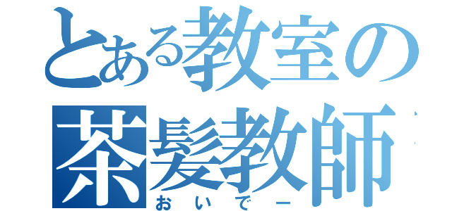 とある教室の茶髪教師（おいでー）