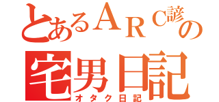 とあるＡＲＣ諺の宅男日記（オタク日記）