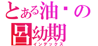 とある油汙の呂幼期（インデックス）