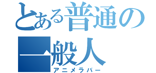 とある普通の一般人（アニメラバー）