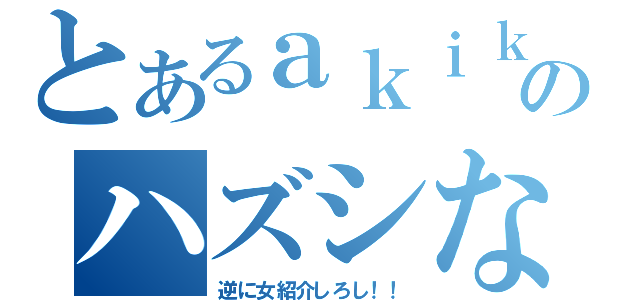 とあるａｋｉｋｏのハズシなし！！（逆に女紹介しろし！！）