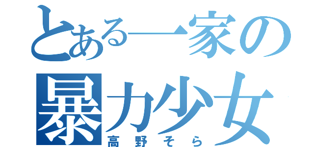 とある一家の暴力少女（高野そら）