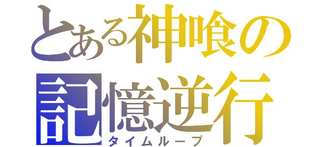 とある神喰の記憶逆行（タイムループ）