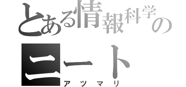 とある情報科学のニート（ア　ツ　マ　リ）