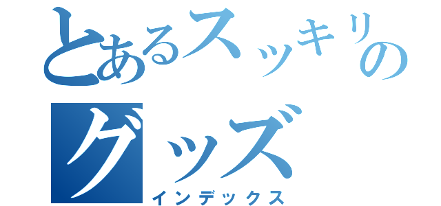 とあるスッキリ抜けるのグッズ（インデックス）