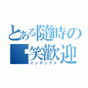 とある隨時の傻笑歡迎你～（インデックス）