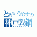 とあるうめすの神戸製鋼（インデックス）