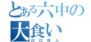 とある六中の大食い（川口柊人）